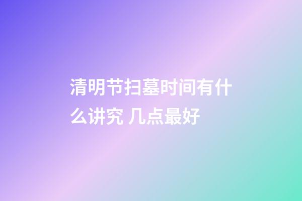 清明节扫墓时间有什么讲究 几点最好